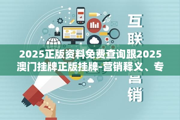 2025正版资料免费查询跟2025澳门挂牌正版挂牌-营销释义、专家解析解释与落实,小心言过其实推广