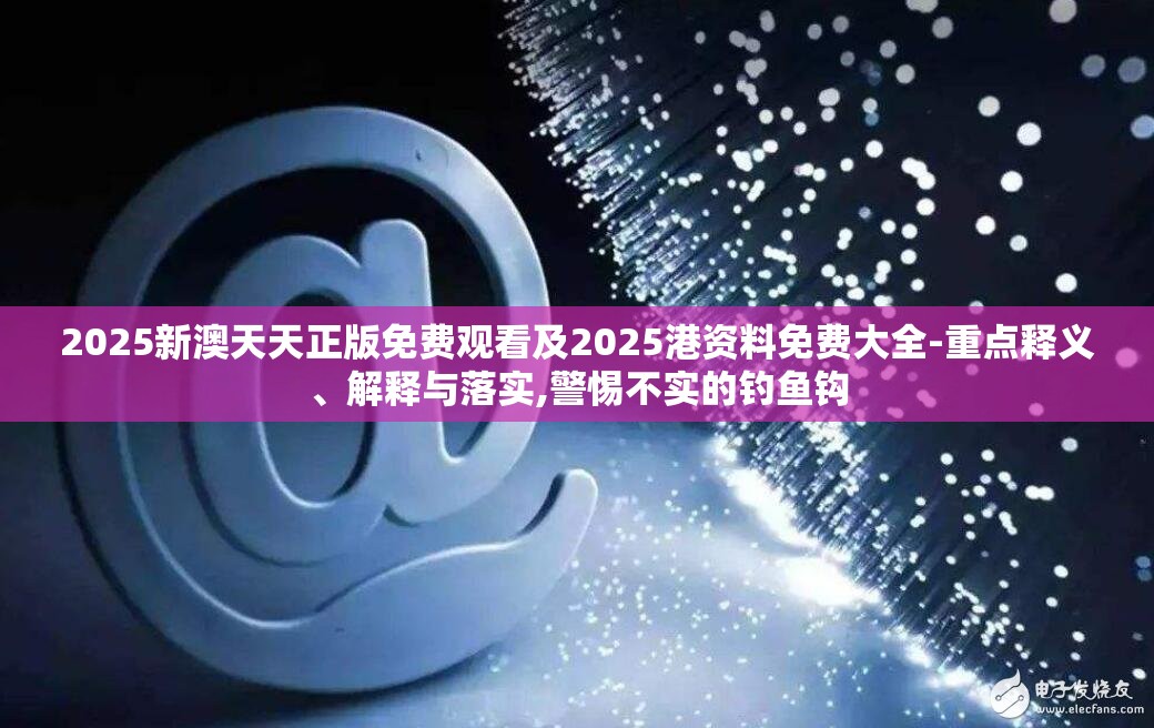 2025新澳天天正版免费观看及2025港资料免费大全-重点释义、解释与落实,警惕不实的钓鱼钩