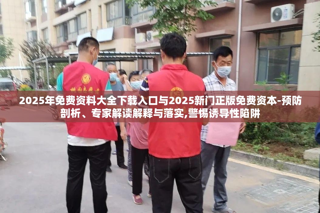 2025年免费资料大全下载入口与2025新门正版免费资本-预防剖析、专家解读解释与落实,警惕诱导性陷阱