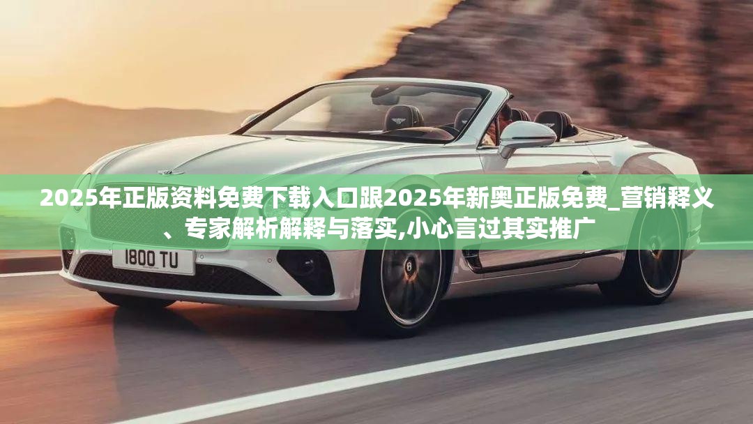 2025年正版资料免费下载入口跟2025年新奥正版免费_营销释义、专家解析解释与落实,小心言过其实推广