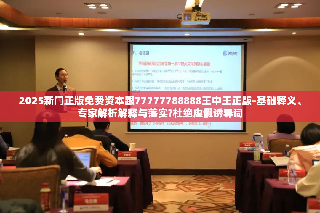 2025新门正版免费资本跟77777788888王中王正版-基础释义、专家解析解释与落实?杜绝虚假诱导词