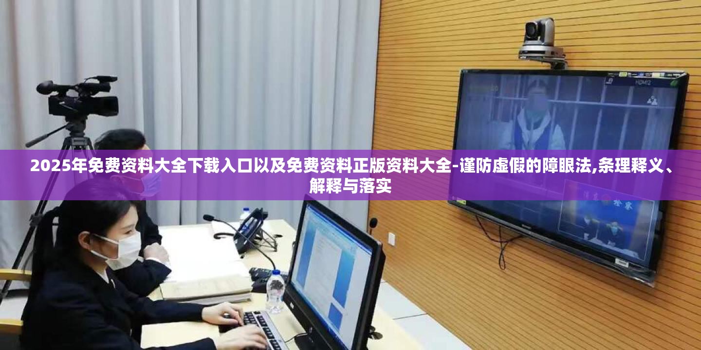 2025年免费资料大全下载入口以及免费资料正版资料大全-谨防虚假的障眼法,条理释义、解释与落实