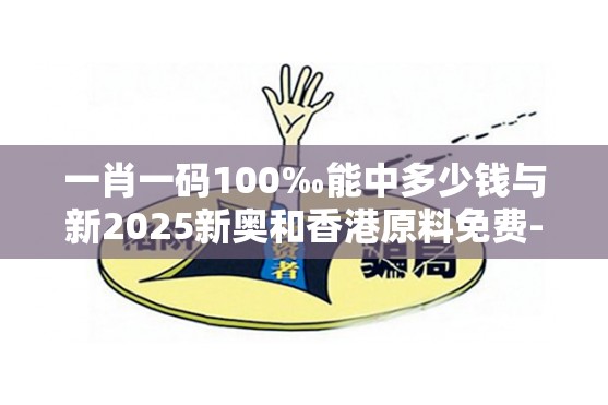 一肖一码100‰能中多少钱与新2025新奥和香港原料免费-预防剖析、专家解读解释与落实,警惕诱导性陷阱