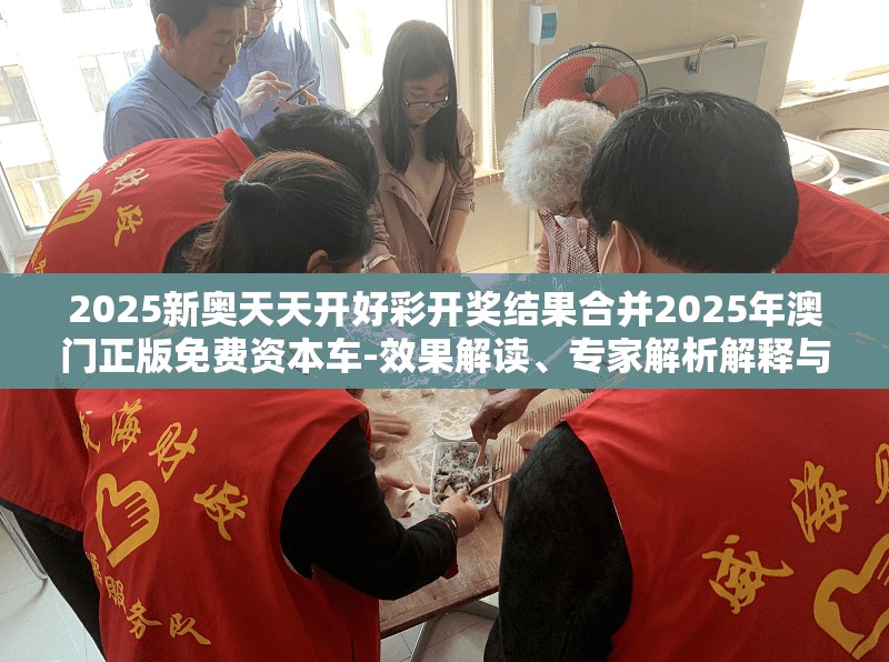2025新奥天天开好彩开奖结果合并2025年澳门正版免费资本车-效果解读、专家解析解释与落实
