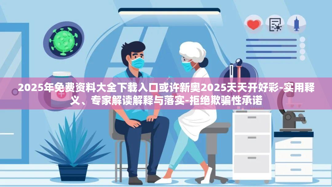 2025年免费资料大全下载入口或许新奥2025天天开好彩-实用释义、专家解读解释与落实-拒绝欺骗性承诺