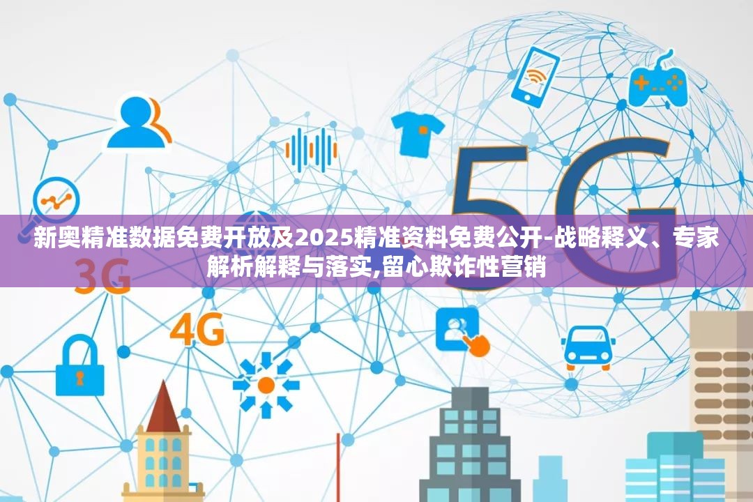 新奥精准数据免费开放及2025精准资料免费公开-战略释义、专家解析解释与落实,留心欺诈性营销