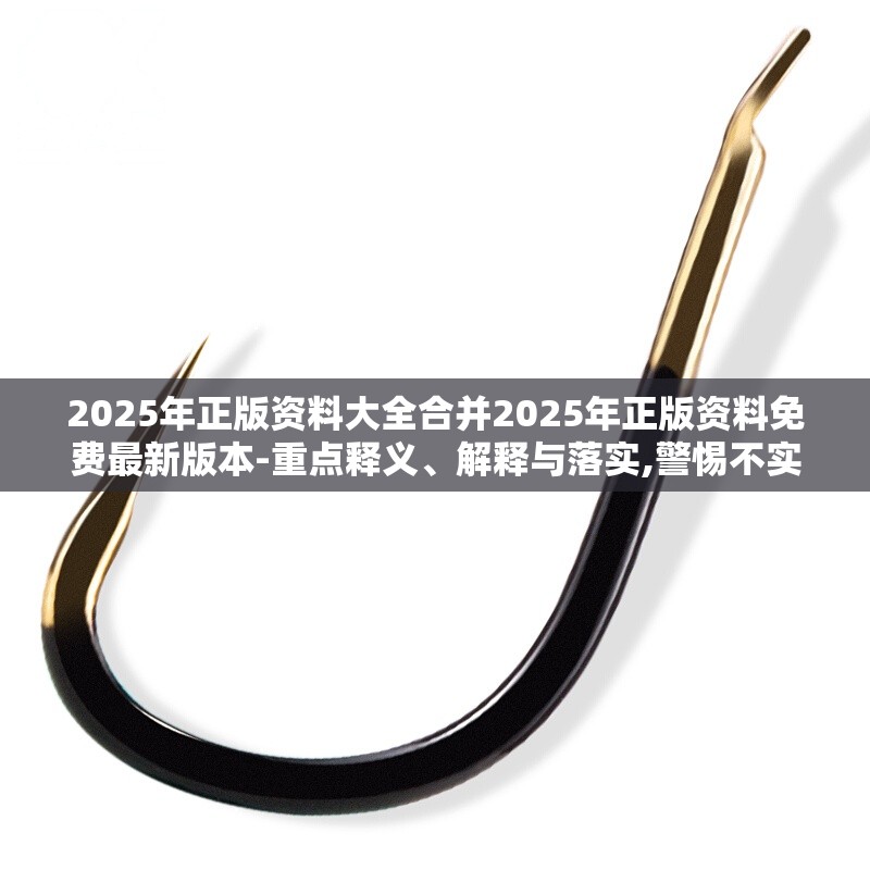 2025年正版资料大全合并2025年正版资料免费最新版本-重点释义、解释与落实,警惕不实的钓鱼钩