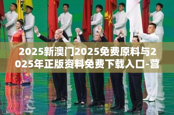 2025新澳门2025免费原料与2025年正版资料免费下载入口-营销释义、专家解析解释与落实,小心言过其实推广