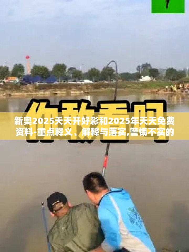 新奥2025天天开好彩和2025年天天免费资料-重点释义、解释与落实,警惕不实的钓鱼钩