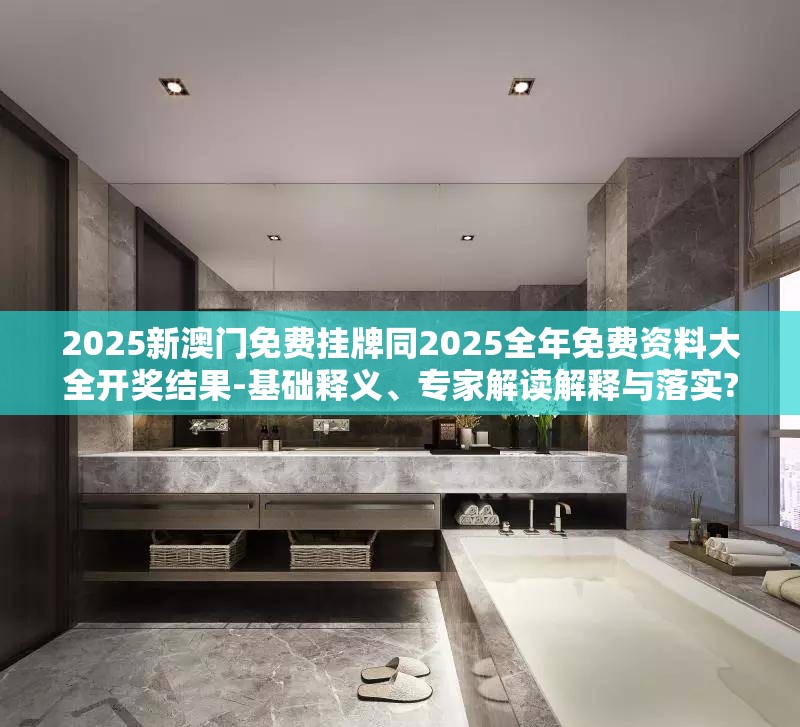 2025新澳门免费挂牌同2025全年免费资料大全开奖结果-基础释义、专家解读解释与落实?抵制不实承诺危害