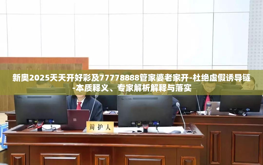 新奥2025天天开好彩及77778888管家婆老家开-杜绝虚假诱导链-本质释义、专家解析解释与落实