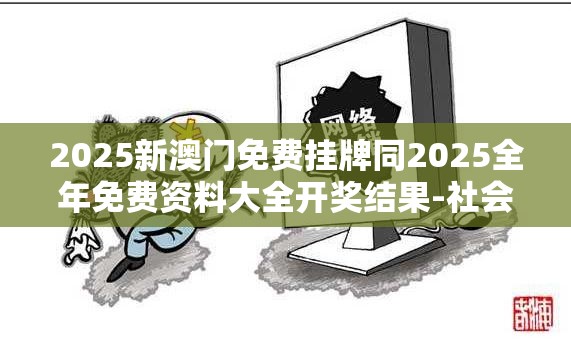 2025新澳门免费挂牌同2025全年免费资料大全开奖结果-社会释义、解释与落实-留心欺诈性广告