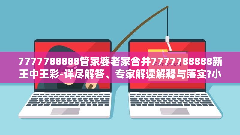 7777788888管家婆老家合并7777788888新王中王彩-详尽解答、专家解读解释与落实?小心虚假的陷阱