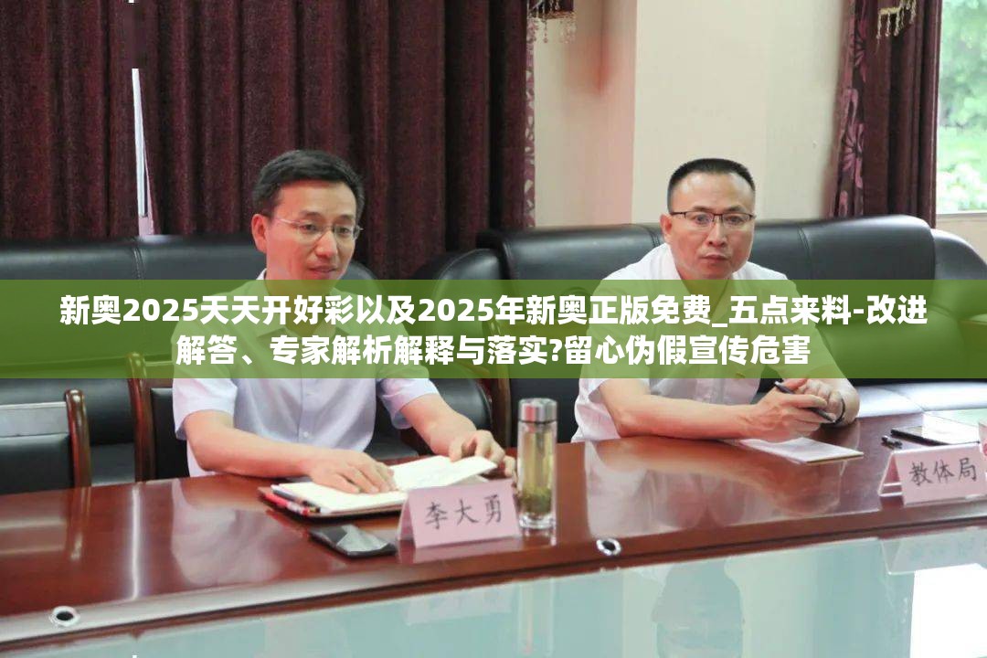 新奥2025天天开好彩以及2025年新奥正版免费_五点来料-改进解答、专家解析解释与落实?留心伪假宣传危害