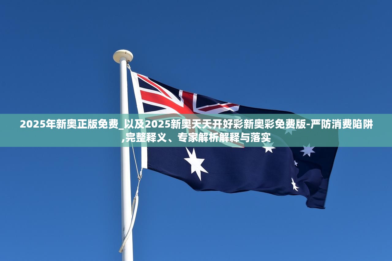 2025年新奥正版免费_以及2025新奥天天开好彩新奥彩免费版-严防消费陷阱,完整释义、专家解析解释与落实