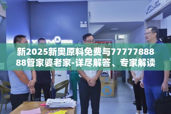 新2025新奥原料免费与7777788888管家婆老家-详尽解答、专家解读解释与落实?小心虚假的陷阱