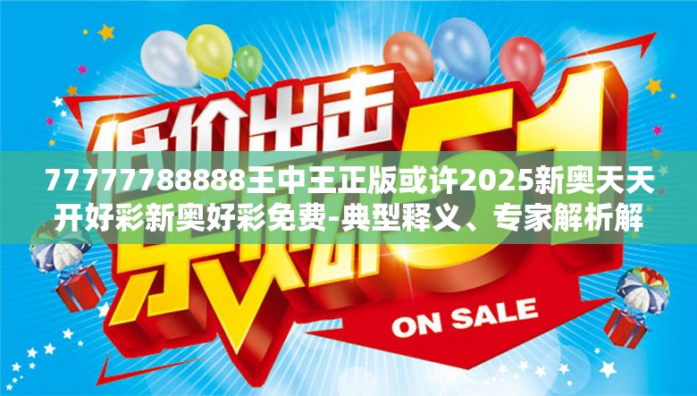 77777788888王中王正版或许2025新奥天天开好彩新奥好彩免费-典型释义、专家解析解释与落实?小心误导宣传风险