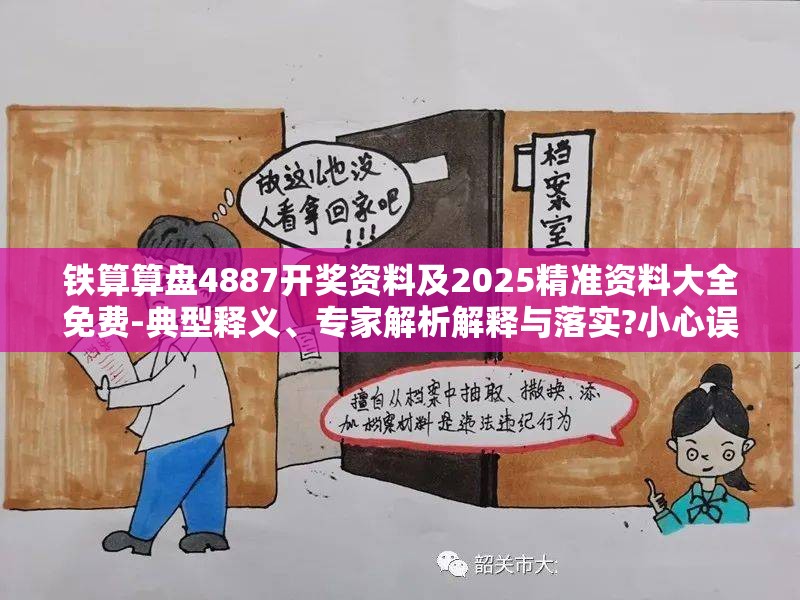 铁算算盘4887开奖资料及2025精准资料大全免费-典型释义、专家解析解释与落实?小心误导宣传风险