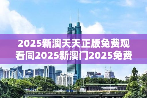 2025新澳天天正版免费观看同2025新澳门2025免费原料-效果解读、专家解析解释与落实