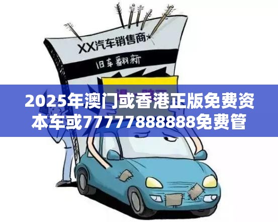 2025年澳门或香港正版免费资本车或77777888888免费管家-实用释义、专家解读解释与落实-拒绝欺骗性承诺