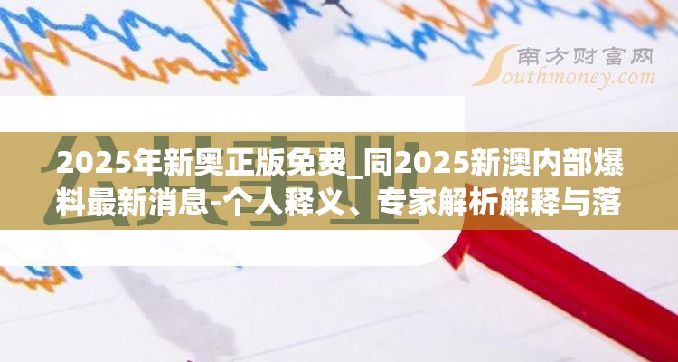 2025年新奥正版免费_同2025新澳内部爆料最新消息-个人释义、专家解析解释与落实?留心虚假的虚架势
