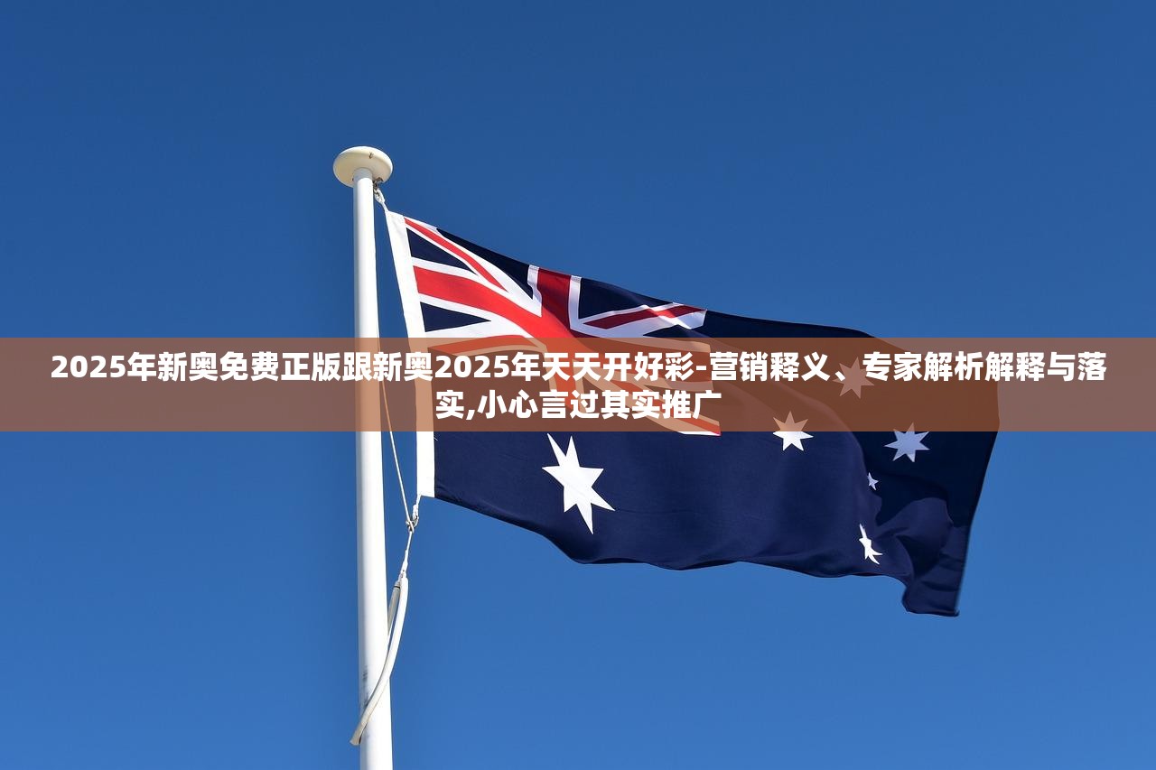 2025年新奥免费正版跟新奥2025年天天开好彩-营销释义、专家解析解释与落实,小心言过其实推广