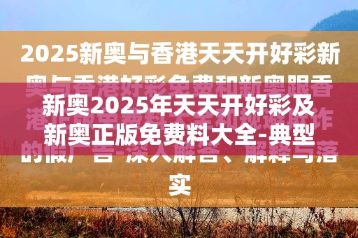 新奥2025年天天开好彩及新奥正版免费料大全-典型释义、专家解析解释与落实?小心误导宣传风险