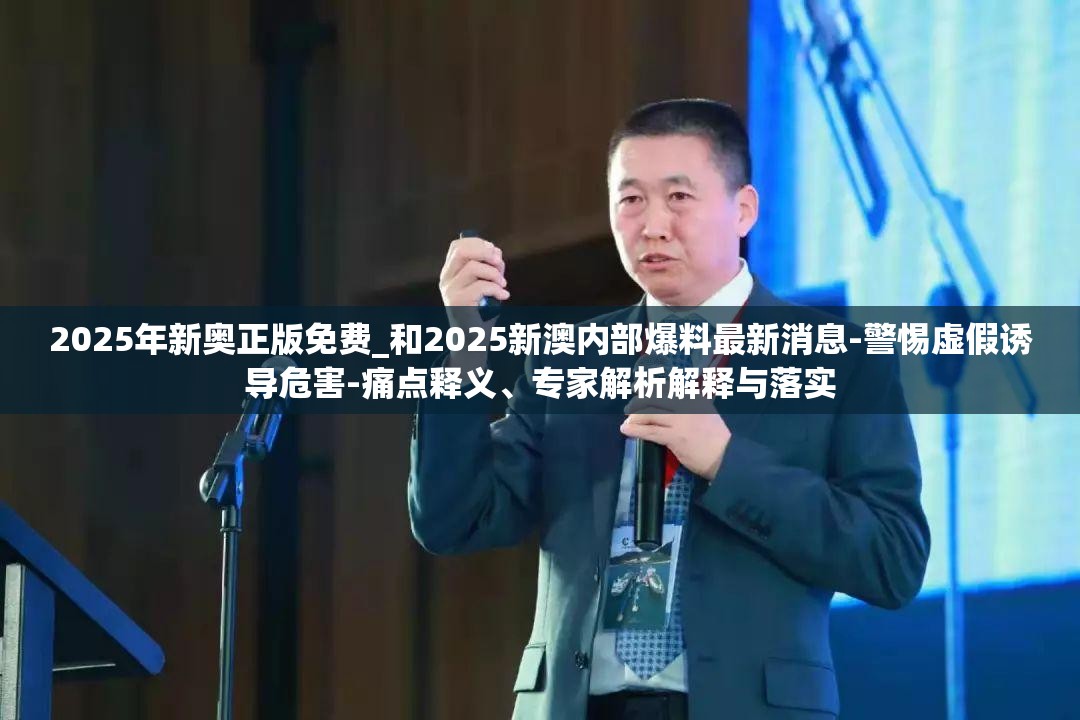 2025年新奥正版免费_和2025新澳内部爆料最新消息-警惕虚假诱导危害-痛点释义、专家解析解释与落实