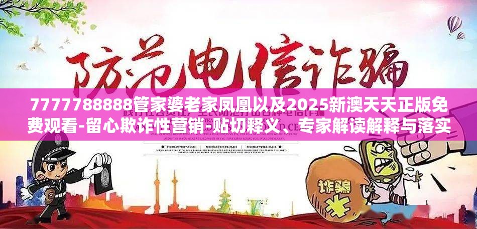 7777788888管家婆老家凤凰以及2025新澳天天正版免费观看-留心欺诈性营销-贴切释义、专家解读解释与落实