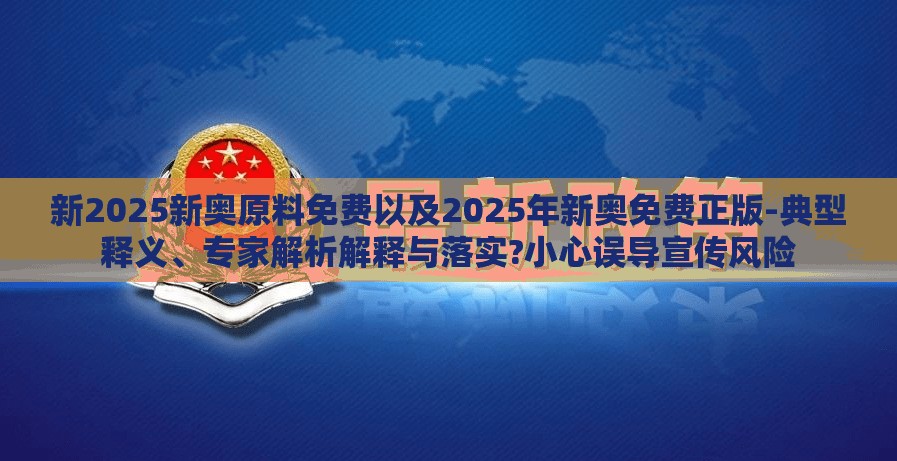 新2025新奥原料免费以及2025年新奥免费正版-典型释义、专家解析解释与落实?小心误导宣传风险