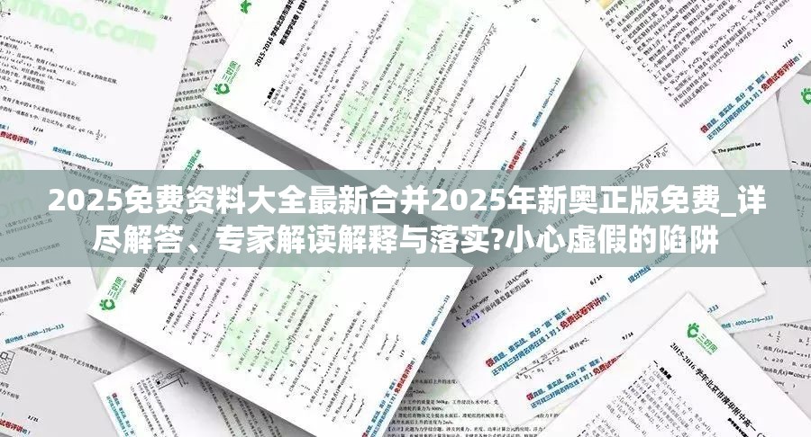 2025免费资料大全最新合并2025年新奥正版免费_详尽解答、专家解读解释与落实?小心虚假的陷阱