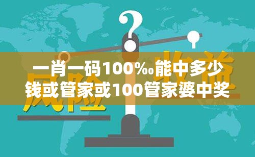 一肖一码100‰能中多少钱或管家或100管家婆中奖概率高吗-典型释义、专家解析解释与落实?小心误导宣传风险