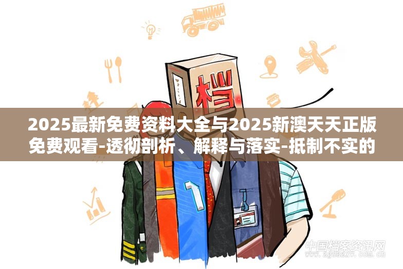 2025最新免费资料大全与2025新澳天天正版免费观看-透彻剖析、解释与落实-抵制不实的假包装