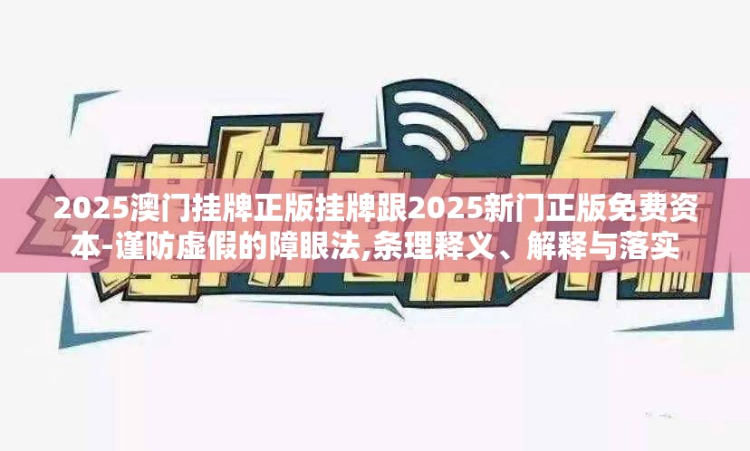 2025澳门挂牌正版挂牌跟2025新门正版免费资本-谨防虚假的障眼法,条理释义、解释与落实