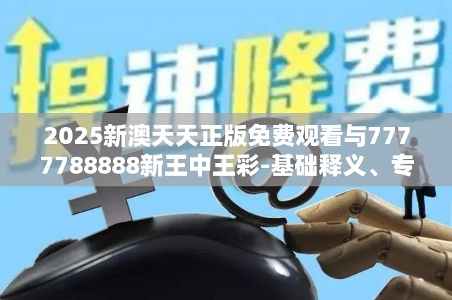 2025新澳天天正版免费观看与7777788888新王中王彩-基础释义、专家解读解释与落实?抵制不实承诺危害