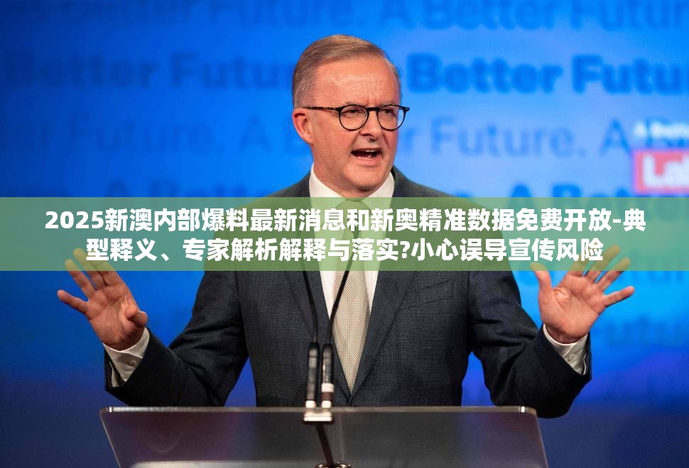 2025新澳内部爆料最新消息和新奥精准数据免费开放-典型释义、专家解析解释与落实?小心误导宣传风险