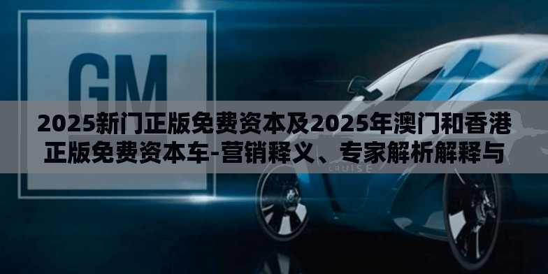 2025新门正版免费资本及2025年澳门和香港正版免费资本车-营销释义、专家解析解释与落实,小心言过其实推广