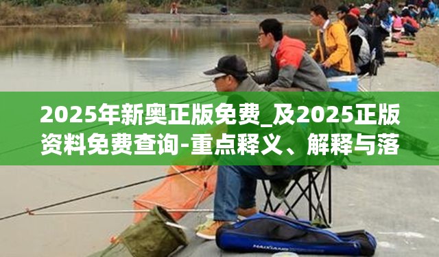 2025年新奥正版免费_及2025正版资料免费查询-重点释义、解释与落实,警惕不实的钓鱼钩