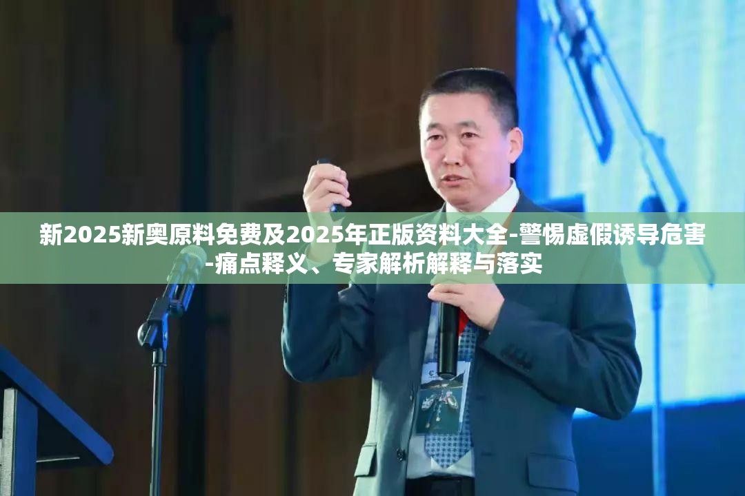 新2025新奥原料免费及2025年正版资料大全-警惕虚假诱导危害-痛点释义、专家解析解释与落实
