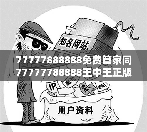 77777888888免费管家同77777788888王中王正版-个人释义、专家解析解释与落实?留心虚假的虚架势