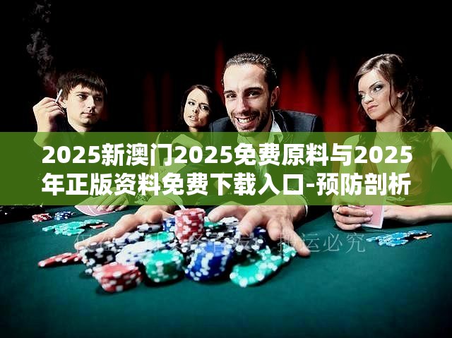 2025新澳门2025免费原料与2025年正版资料免费下载入口-预防剖析、专家解读解释与落实,警惕诱导性陷阱