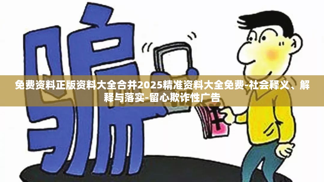 免费资料正版资料大全合并2025精准资料大全免费-社会释义、解释与落实-留心欺诈性广告