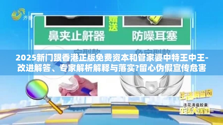 2025新门跟香港正版免费资本和管家婆中特王中王-改进解答、专家解析解释与落实?留心伪假宣传危害