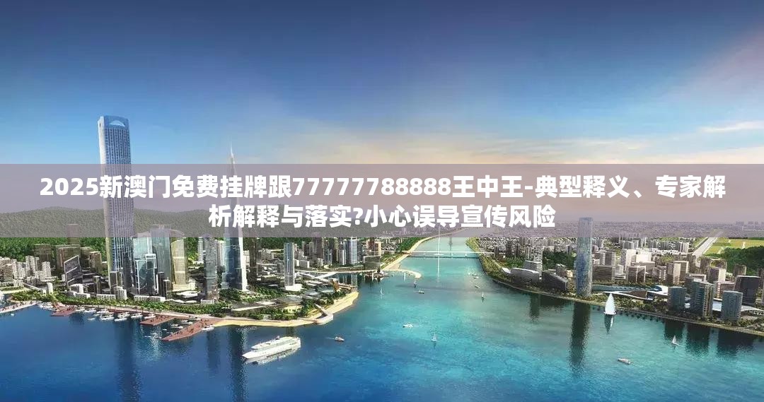 2025新澳门免费挂牌跟77777788888王中王-典型释义、专家解析解释与落实?小心误导宣传风险