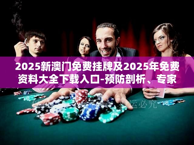 2025新澳门免费挂牌及2025年免费资料大全下载入口-预防剖析、专家解读解释与落实,警惕诱导性陷阱
