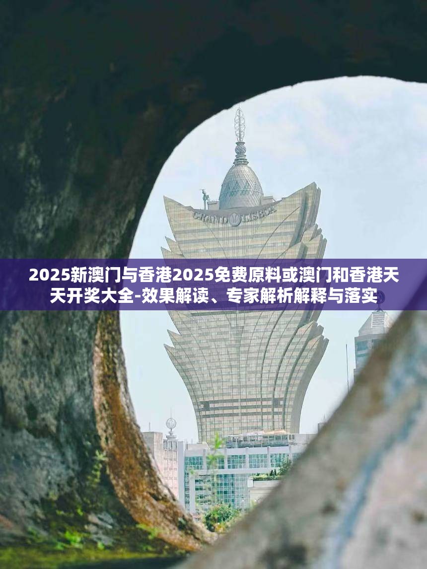 2025新澳门与香港2025免费原料或澳门和香港天天开奖大全-效果解读、专家解析解释与落实