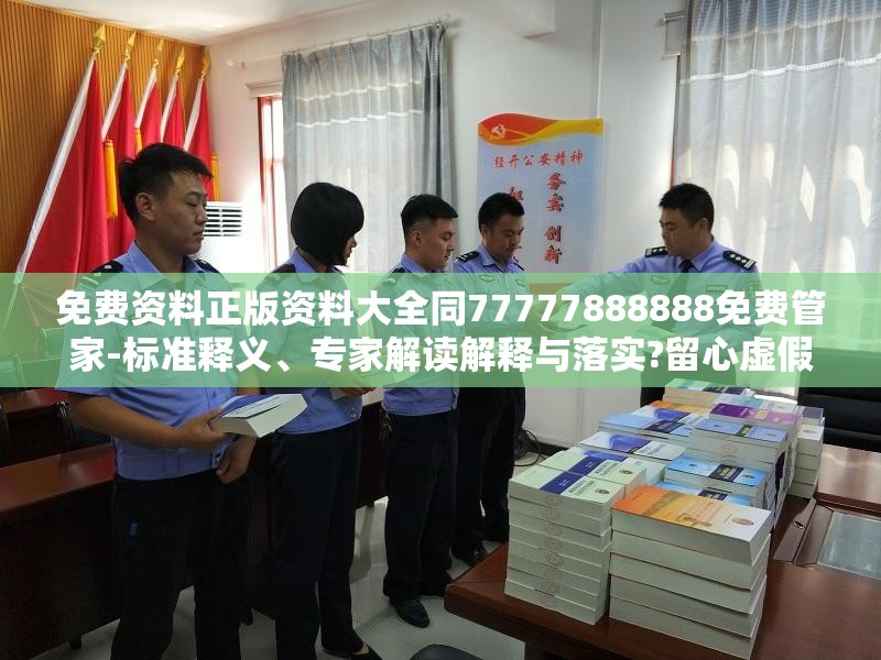 免费资料正版资料大全同77777888888免费管家-标准释义、专家解读解释与落实?留心虚假的虚架势