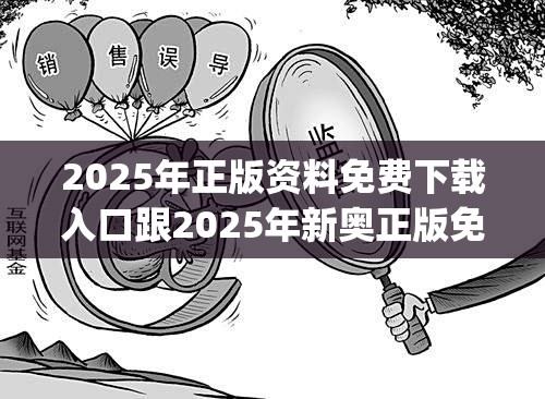 2025年正版资料免费下载入口跟2025年新奥正版免费_典型释义、专家解析解释与落实?小心误导宣传风险