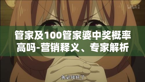 管家及100管家婆中奖概率高吗-营销释义、专家解析解释与落实,小心言过其实推广