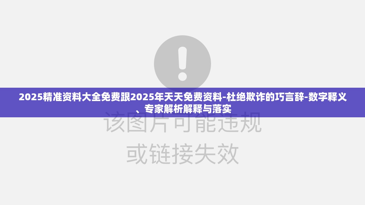 2025精准资料大全免费跟2025年天天免费资料-杜绝欺诈的巧言辞-数字释义、专家解析解释与落实